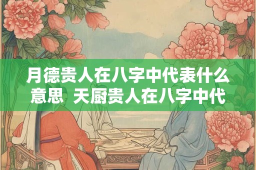 月德贵人在八字中代表什么意思  天厨贵人在八字中代表什么意思
