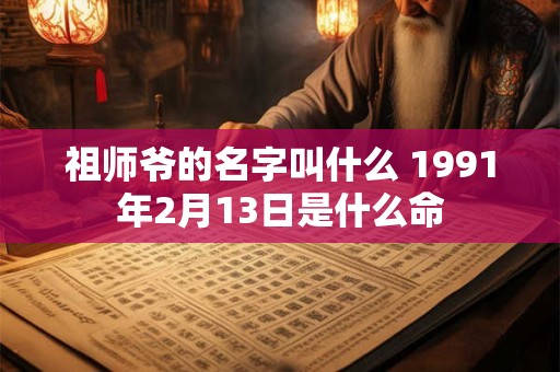 祖师爷的名字叫什么 1991年2月13日是什么命