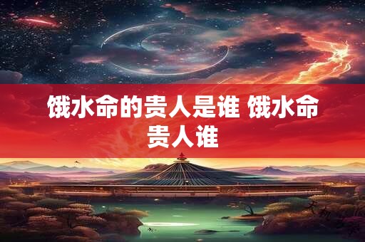 饿水命的贵人是谁 饿水命贵人谁