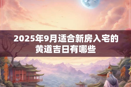 2026年9月适合新房入宅的黄道吉日有哪些