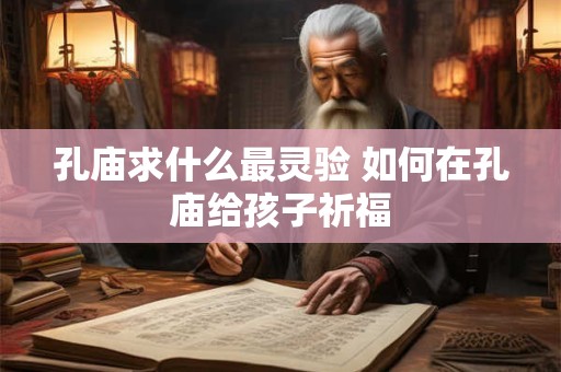 孔庙求什么最灵验 如何在孔庙给孩子祈福