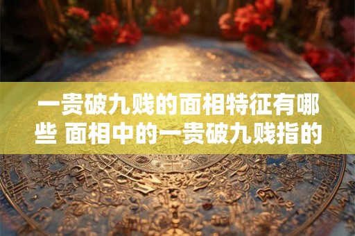 一贵破九贱的面相特征有哪些 面相中的一贵破九贱指的是哪些特征