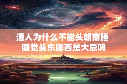 活人为什么不能头朝南睡 睡觉头东脚西是大忌吗 活人为什么不能头朝南睡 睡觉头东脚西是大忌吗