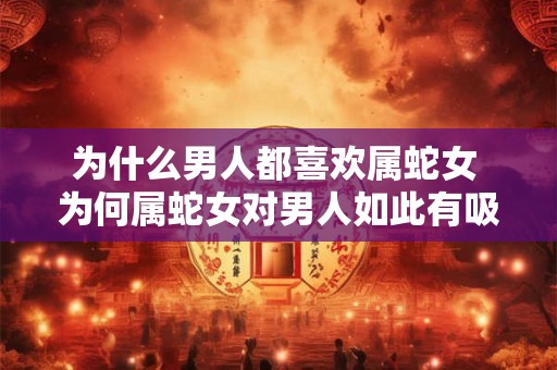 为什么男人都喜欢属蛇女 为何属蛇女对男人如此有吸引力
