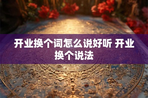 开业换个词怎么说好听 开业换个说法