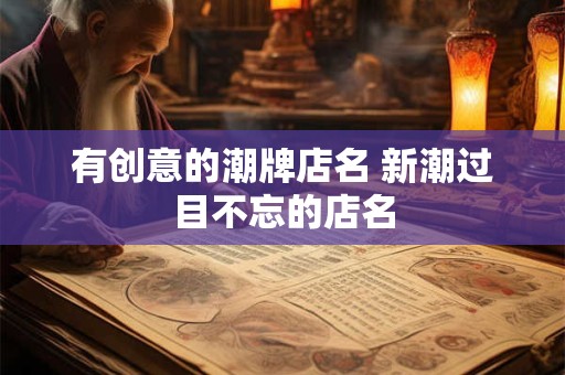 有创意的潮牌店名 新潮过目不忘的店名
