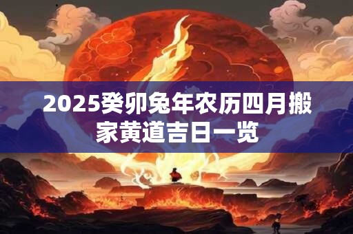 2025癸卯兔年农历四月搬家黄道吉日一览