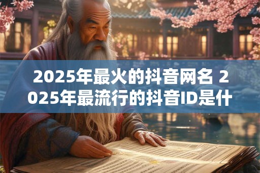2025年最火的抖音网名 2025年最流行的抖音ID是什么