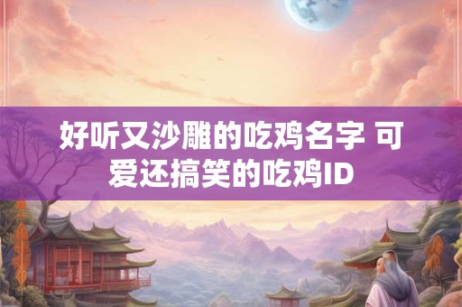 好听又沙雕的吃鸡名字 可爱还搞笑的吃鸡ID