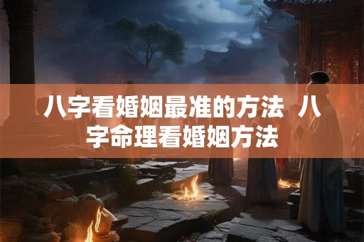 八字看婚姻最准的方法  八字命理看婚姻方法