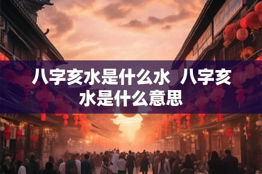 八字亥水是什么水  八字亥水是什么意思