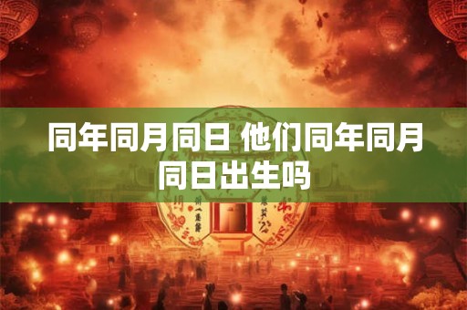 同年同月同日 他们同年同月同日出生吗