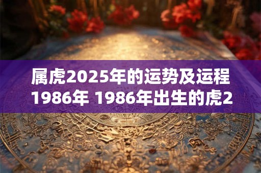 属虎2025年的运势及运程1986年 1986年出生的虎2025年运势如何