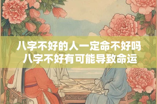 八字不好的人一定命不好吗 八字不好有可能导致命运不佳吗