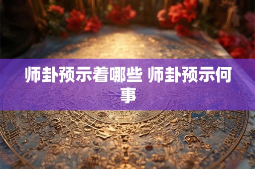 师卦预示着哪些 师卦预示何事