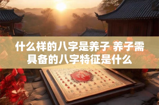 什么样的八字是养子 养子需具备的八字特征是什么