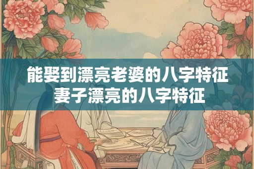 能娶到漂亮老婆的八字特征 妻子漂亮的八字特征