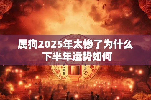 属狗2025年太惨了为什么 下半年运势如何