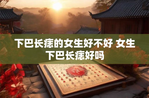 下巴长痣的女生好不好 女生下巴长痣好吗