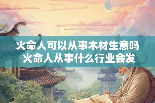 火命人可以从事木材生意吗 火命人从事什么行业会发财