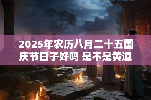 2025年农历八月二十五国庆节日子好吗 是不是黄道吉日
