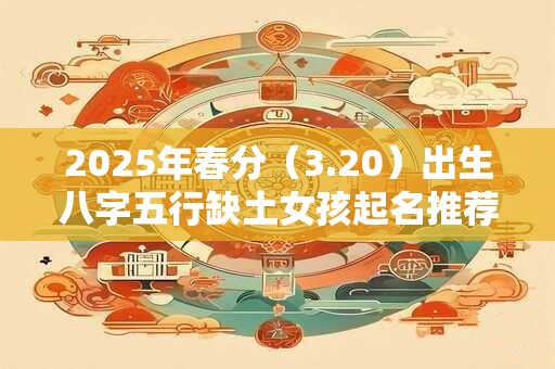 2025年春分(3.20)出生八字五行缺土女孩起名推荐 2025年春分(3.20)出生八字五行缺土女孩起名推荐