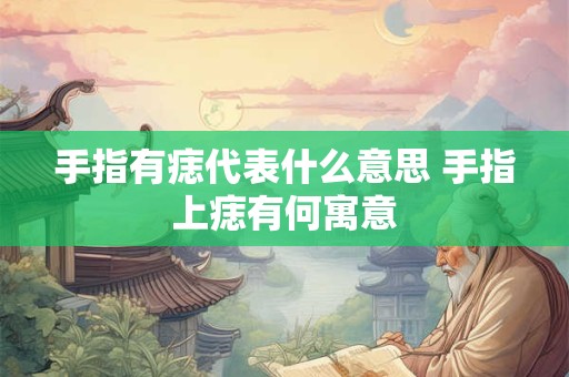 手指有痣代表什么意思 手指上痣有何寓意