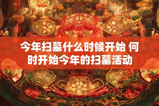 今年扫墓什么时候开始 何时开始今年的扫墓活动