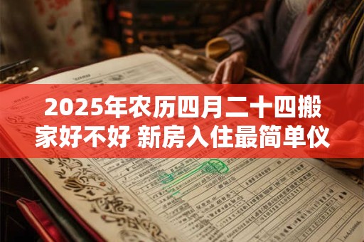 2025年农历四月二十四搬家好不好 新房入住最简单仪式
