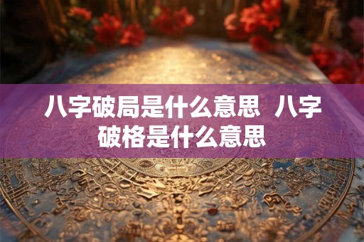 八字破局是什么意思  八字破格是什么意思