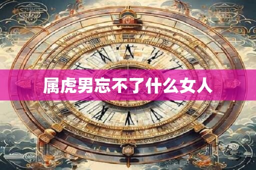 属虎男忘不了什么女人