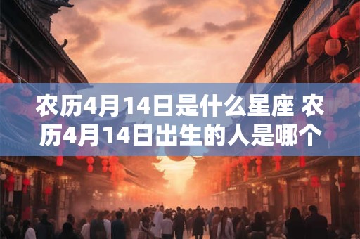 农历4月14日是什么星座 农历4月14日出生的人是哪个星座