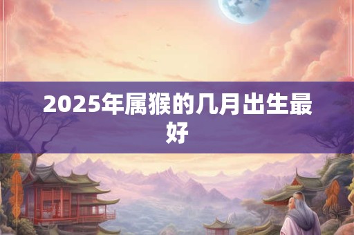 2025年属猴的几月出生最好