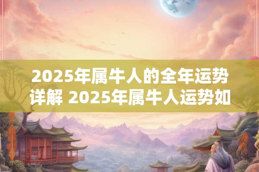 2025年属牛人的全年运势详解 2025年属牛人运势如何
