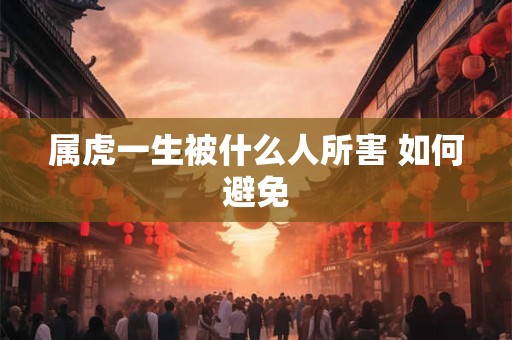 属虎一生被什么人所害 如何避免