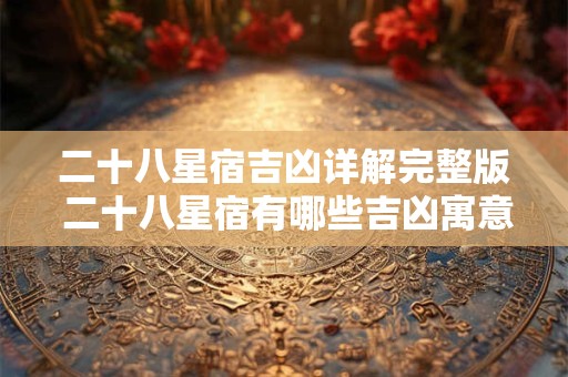 二十八星宿吉凶详解完整版 二十八星宿有哪些吉凶寓意