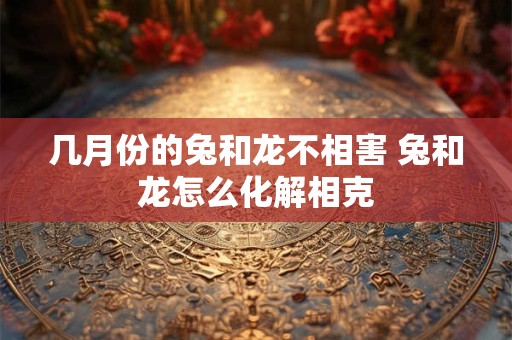 几月份的兔和龙不相害 兔和龙怎么化解相克