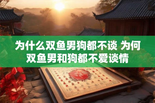为什么双鱼男狗都不谈 为何双鱼男和狗都不爱谈情