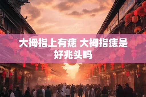 大拇指上有痣 大拇指痣是好兆头吗