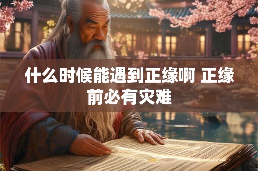 什么时候能遇到正缘啊 正缘前必有灾难