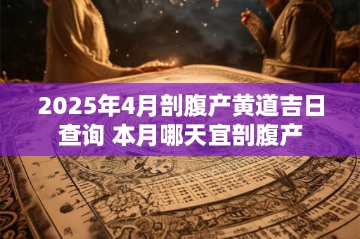 2025年4月剖腹产黄道吉日查询 本月哪天宜剖腹产