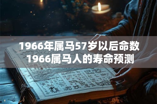 1966年属马57岁以后命数 1966属马人的寿命预测