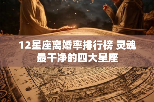 12星座离婚率排行榜 灵魂最干净的四大星座