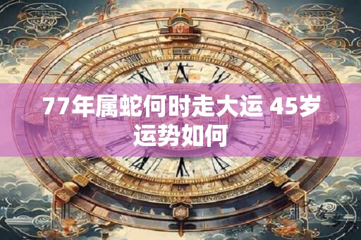 77年属蛇何时走大运 45岁运势如何