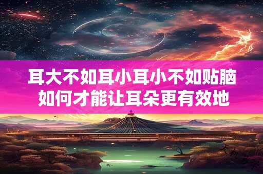 耳大不如耳小耳小不如贴脑 如何才能让耳朵更有效地听到声音