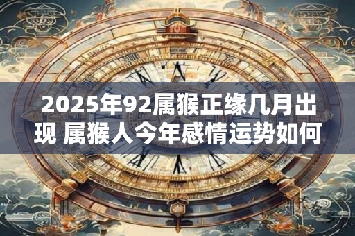 2025年92属猴正缘几月出现 属猴人今年感情运势如何