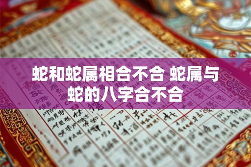蛇和蛇属相合不合 蛇属与蛇的八字合不合
