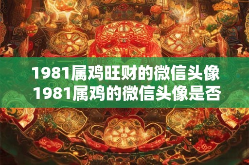 1981属鸡旺财的微信头像 1981属鸡的微信头像是否能旺财