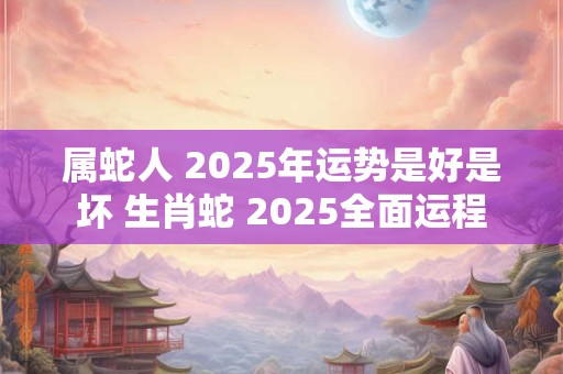 属蛇人 2025年运势是好是坏 生肖蛇 2025全面运程