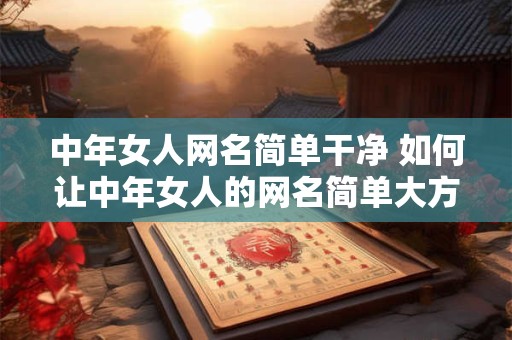 中年女人网名简单干净 如何让中年女人的网名简单大方